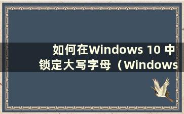 如何在Windows 10 中锁定大写字母（Windows 10 中的大写锁定）